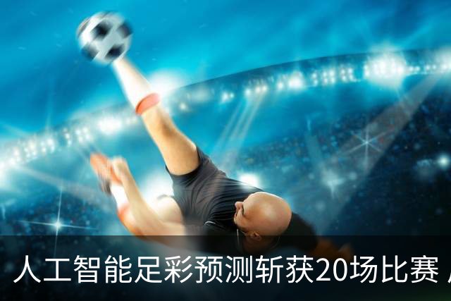 人工智能足彩预测斩获20场比赛 周中竞彩怎么买?