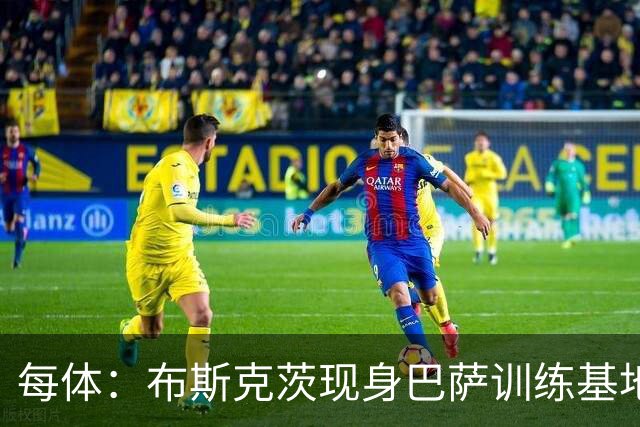每体：布斯克茨现身巴萨训练基地，计划加入巴萨竞技队教练组