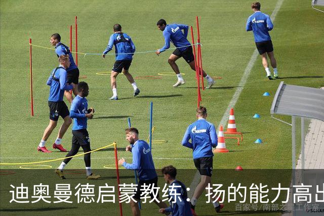 迪奥曼德启蒙教练：扬的能力高出队友一截，我早说他身价能再翻番